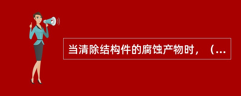 当清除结构件的腐蚀产物时，（）。