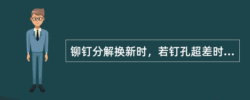 铆钉分解换新时，若钉孔超差时，选铆钉应（）。