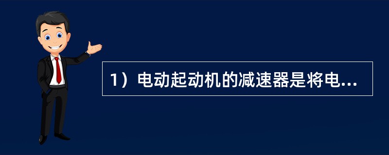 1）电动起动机的减速器是将电动机的高转速低转矩转换为驱动发动机所需的低转速高转矩