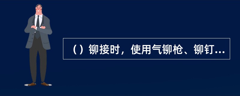 （）铆接时，使用气铆枪、铆钉顶模、顶铁、平底铆卡、菌状顶杆、减震器。