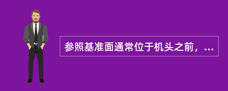 参照基准面通常位于机头之前，这是因为：（）。