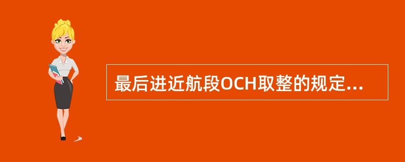 最后进近航段OCH取整的规定是：（）.