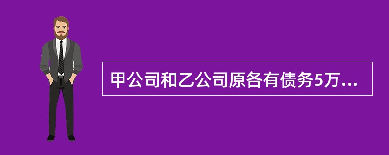 甲公司和乙公司原各有债务5万元，后来甲、乙公司合并为丙公司，其中甲、乙、丙公司均