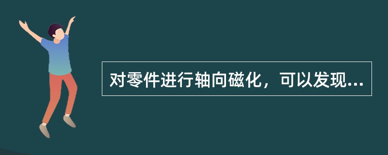 对零件进行轴向磁化，可以发现（）.