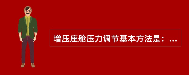 增压座舱压力调节基本方法是：（）.