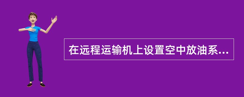 在远程运输机上设置空中放油系统的主要目的在于：（）.