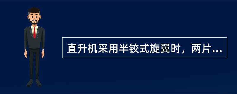 直升机采用半铰式旋翼时，两片旋翼为一整体，其特点是：（）.