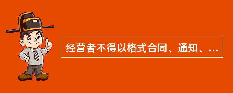 经营者不得以格式合同、通知、声明、店堂告示等方式作出消费者不公平、不合理的规定，