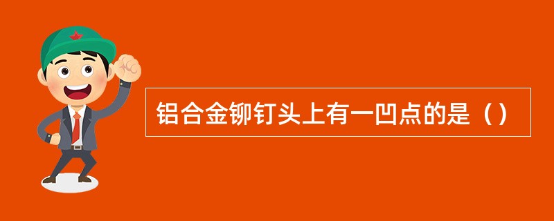 铝合金铆钉头上有一凹点的是（）