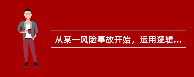 从某一风险事故开始，运用逻辑学分析原则，由结果分析原因，找出各种可能引起事故的潜