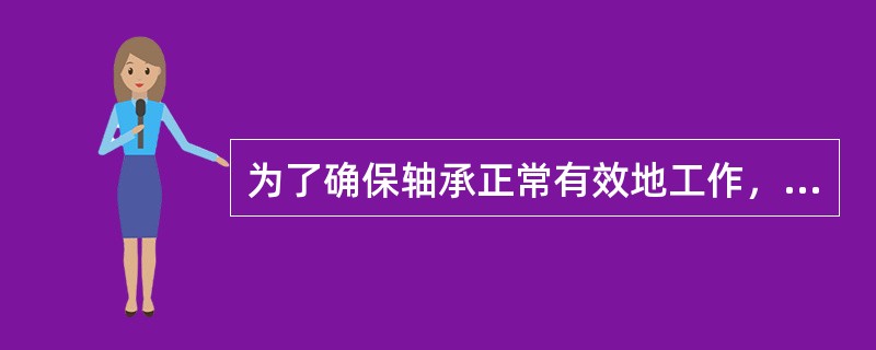 为了确保轴承正常有效地工作，必须对轴承进行正确的润滑。（）