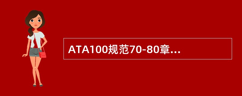 ATA100规范70-80章是有关飞机的（）