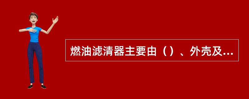 燃油滤清器主要由（）、外壳及滤清器座三部分组成。