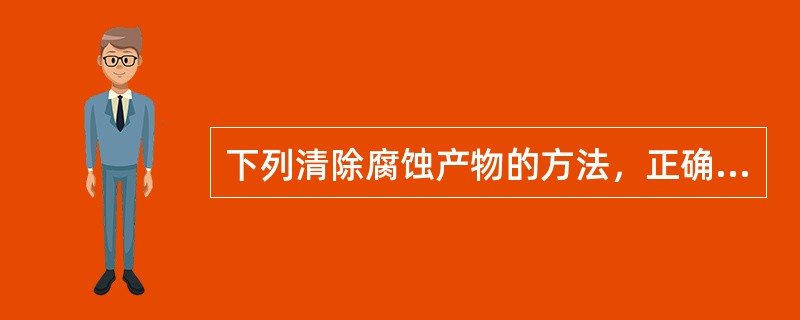 下列清除腐蚀产物的方法，正确的是哪一个？（）