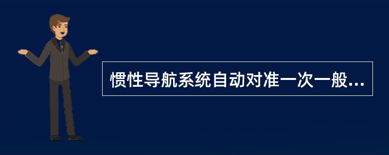 惯性导航系统自动对准一次一般需要：（）.