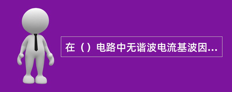 在（）电路中无谐波电流基波因数等于1。