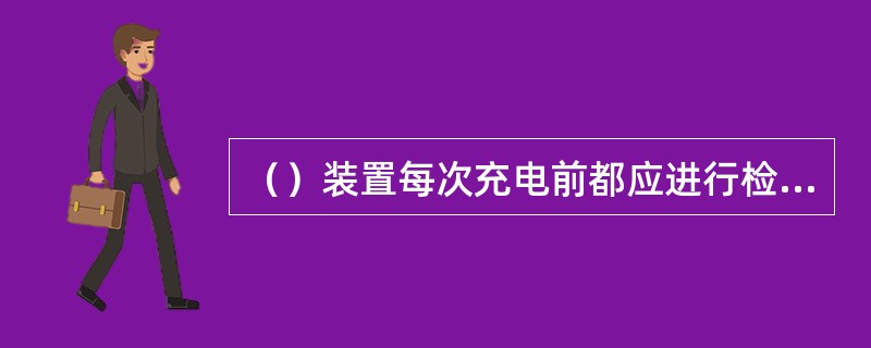 （）装置每次充电前都应进行检查，发现问题及时处理。