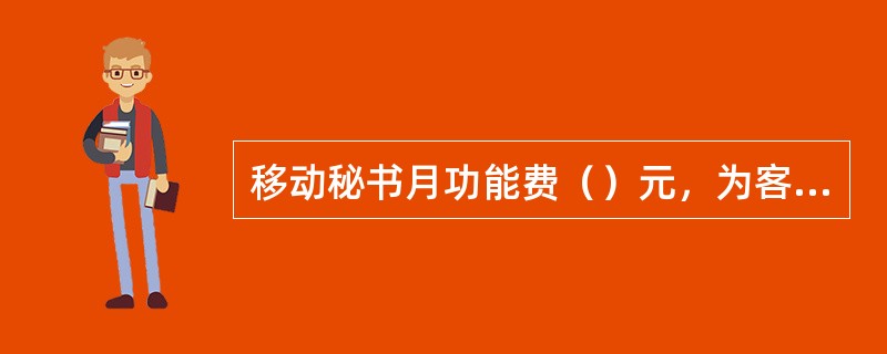 移动秘书月功能费（）元，为客户提供（）、（）、（）、（）、（）等业务。