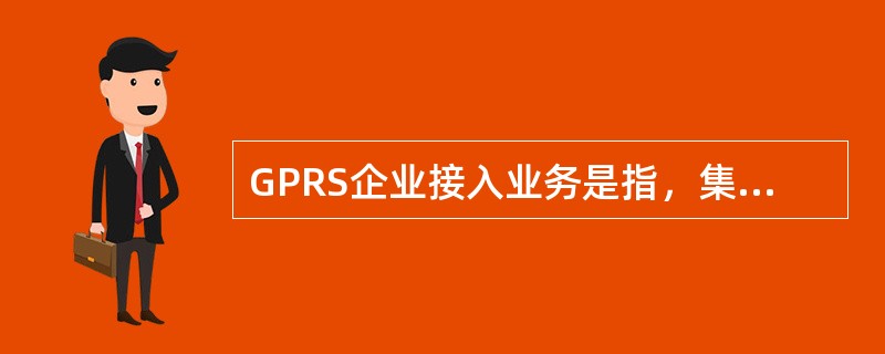 GPRS企业接入业务是指，集团客户使用GPRS终端设备，通过公司无线网络，接入其