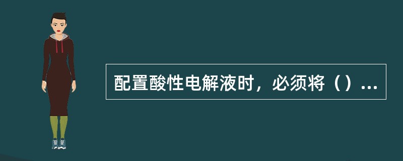 配置酸性电解液时，必须将（）徐徐倒入水中，严禁向硫酸中倒水。