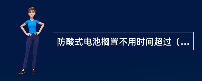 防酸式电池搁置不用时间超过（）个月应进行充电。