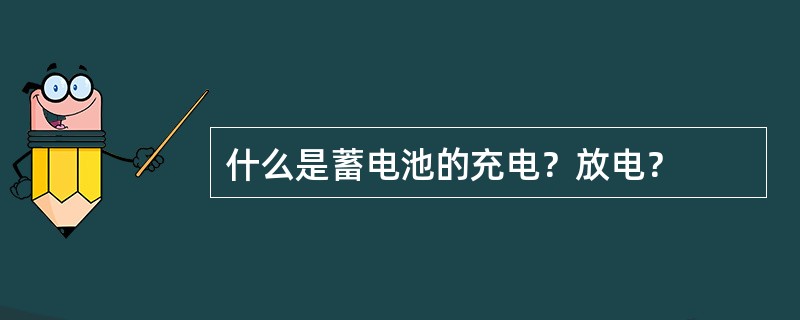 什么是蓄电池的充电？放电？