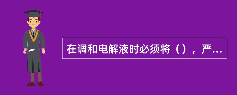 在调和电解液时必须将（），严谨（）。