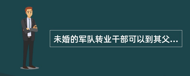 未婚的军队转业干部可以到其父母常住户口所在地安置。