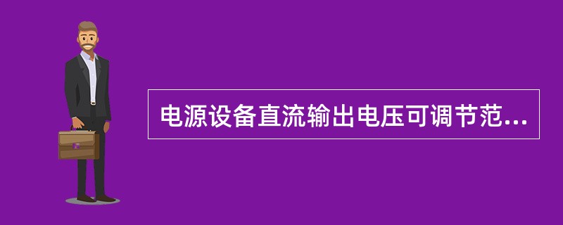 电源设备直流输出电压可调节范围为（）V。