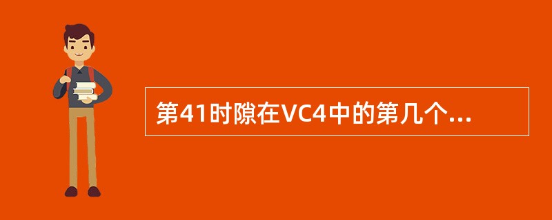 第41时隙在VC4中的第几个TUG3，第几个TUG2，第几个TU12，选（）.