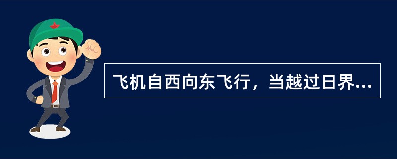 飞机自西向东飞行，当越过日界线时，日期怎样变更：（）.