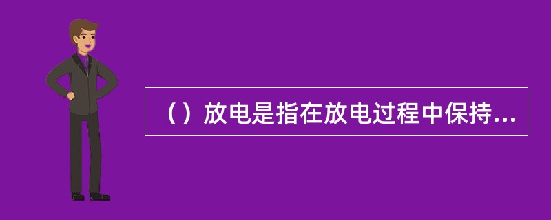 （）放电是指在放电过程中保持放电电流为一定值。