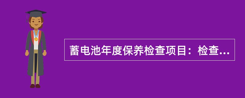 蓄电池年度保养检查项目：检查（）、检查（）、做30%深度容量测试。
