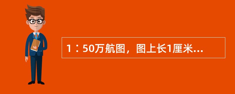 1∶50万航图，图上长1厘米，相当于地面长：（）.