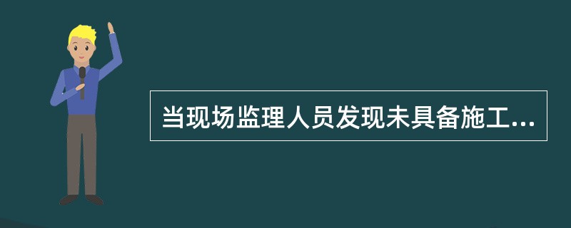 当现场监理人员发现未具备施工条件时，必须及时通知专业监理工程师/单项负责人，并说