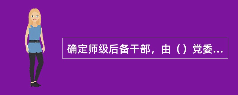 确定师级后备干部，由（）党委审定。