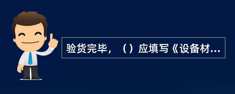 验货完毕，（）应填写《设备材料点验报告》，并收集好相关的材料装箱单、出厂合格证、