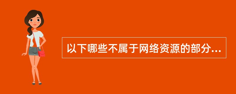 以下哪些不属于网络资源的部分？（）