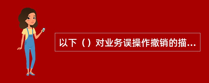 以下（）对业务误操作撤销的描述是正确的。
