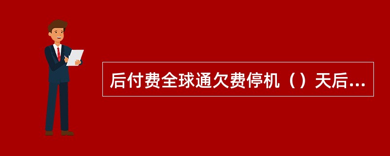 后付费全球通欠费停机（）天后移动公司有权对此号进行销号处理