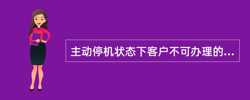 主动停机状态下客户不可办理的业务（）