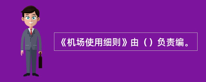 《机场使用细则》由（）负责编。