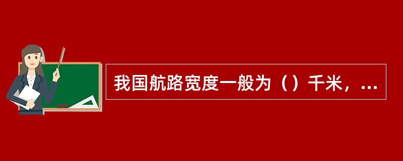 我国航路宽度一般为（）千米，如果受条件限制，可适当缩小，但不得小于（）千米。