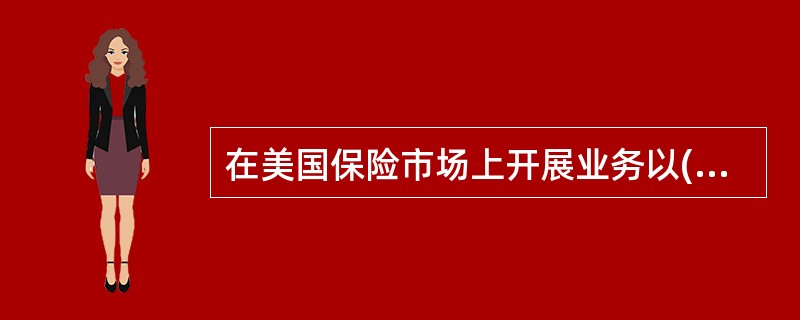 在美国保险市场上开展业务以()为主。