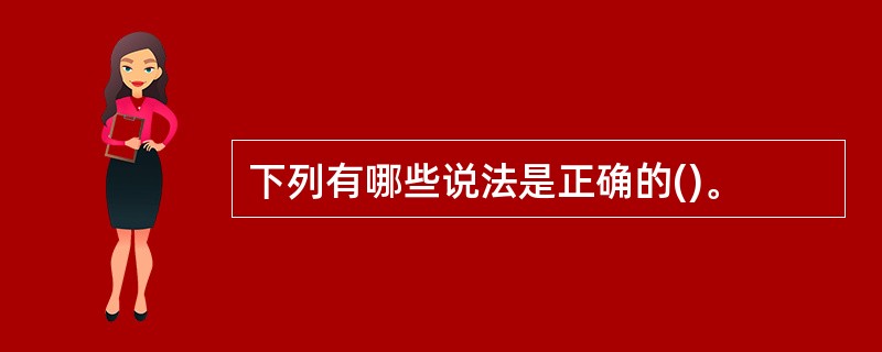 下列有哪些说法是正确的()。