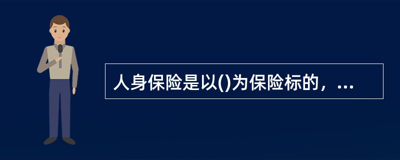 人身保险是以()为保险标的，在被保险人在保险期限内发生保险事故或生存至保险期满时