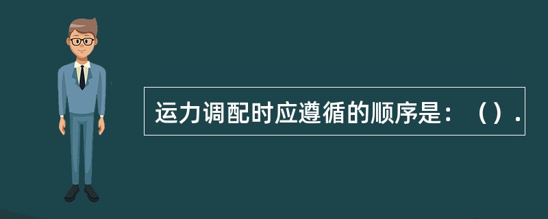 运力调配时应遵循的顺序是：（）.