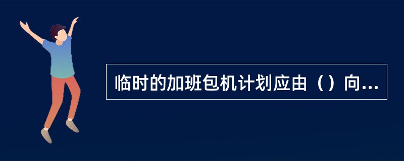 临时的加班包机计划应由（）向（）申请。