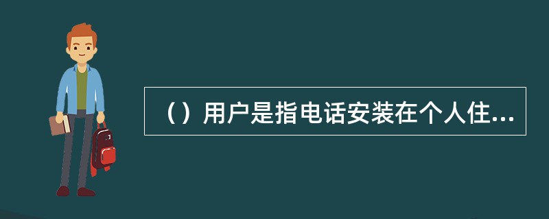 （）用户是指电话安装在个人住宅的电话用户。