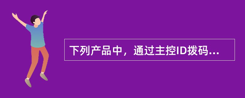 下列产品中，通过主控ID拨码方式，不可以擦除主机软件和数据库的是（）。